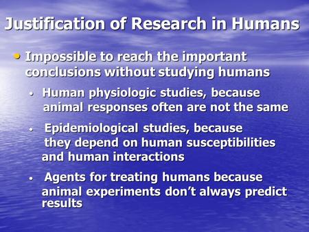 Justification of Research in Humans Impossible to reach the important conclusions without studying humans Impossible to reach the important conclusions.