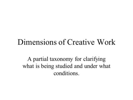Dimensions of Creative Work A partial taxonomy for clarifying what is being studied and under what conditions.