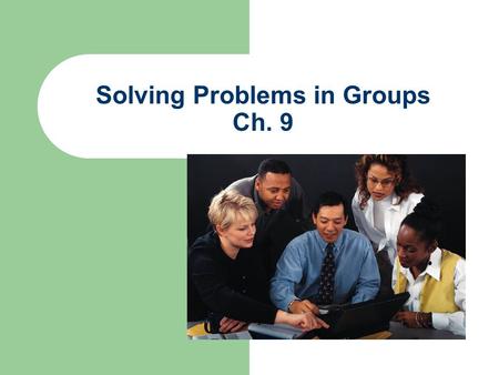 Solving Problems in Groups Ch. 9. Advantages of group problem solving Groups posses a greater collection of resources than individuals Groups increase.