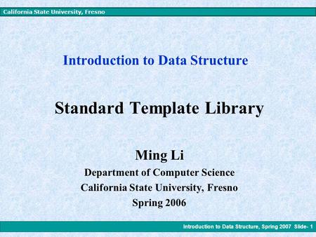 Introduction to Data Structure, Spring 2007 Slide- 1 California State University, Fresno Introduction to Data Structure Standard Template Library Ming.