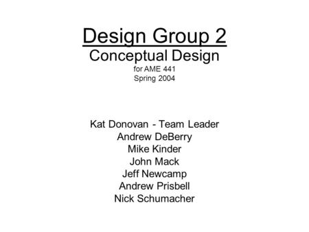 1 Design Group 2 Kat Donovan - Team Leader Andrew DeBerry Mike Kinder John Mack Jeff Newcamp Andrew Prisbell Nick Schumacher Conceptual Design for AME.