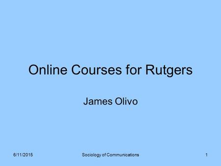 Online Courses for Rutgers James Olivo 6/11/2015Sociology of Communications1.
