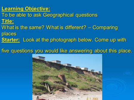 Learning Objective: To be able to ask Geographical questions Title: What is the same? What is different? – Comparing places Starter: Look at the photograph.
