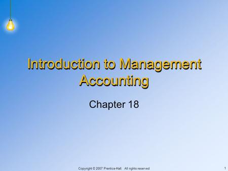 Copyright © 2007 Prentice-Hall. All rights reserved 1 Introduction to Management Accounting Chapter 18.