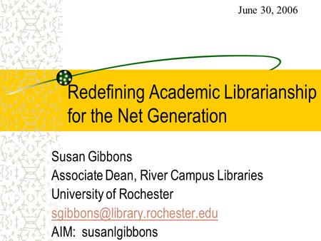 Redefining Academic Librarianship for the Net Generation Susan Gibbons Associate Dean, River Campus Libraries University of Rochester