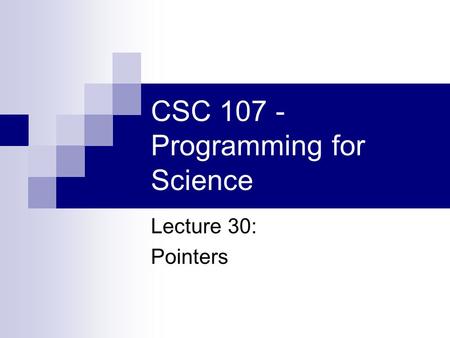 CSC 107 - Programming for Science Lecture 30: Pointers.