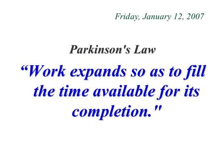 Friday, January 12, 2007 Parkinson's Law “Work expands so as to fill the time available for its completion.