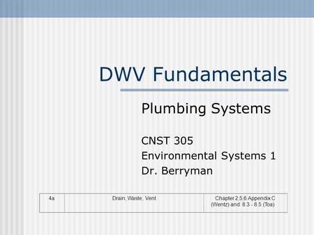 DWV Fundamentals 4aDrain, Waste, VentChapter 2,5,6 Appendix C (Wentz) and 8.3 - 8.5 (Toa) Plumbing Systems CNST 305 Environmental Systems 1 Dr. Berryman.