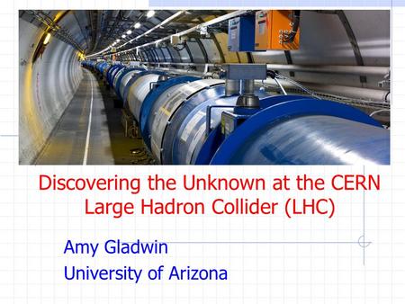 Discovering the Unknown at the CERN Large Hadron Collider (LHC) Amy Gladwin University of Arizona.