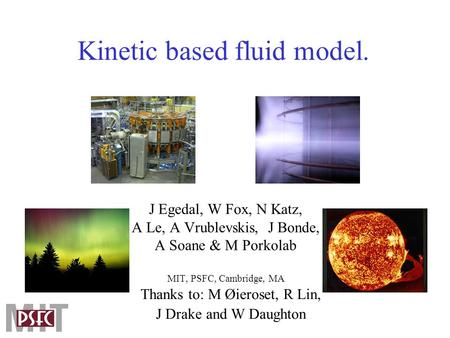 Kinetic based fluid model. J Egedal, W Fox, N Katz, A Le, A Vrublevskis, J Bonde, A Soane & M Porkolab MIT, PSFC, Cambridge, MA Thanks to: M Øieroset,