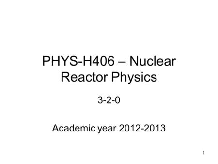 PHYS-H406 – Nuclear Reactor Physics 3-2-0 Academic year 2012-2013 1.