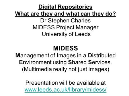 Digital Repositories What are they and what can they do? Dr Stephen Charles MIDESS Project Manager University of Leeds MIDESS Management of Images in a.