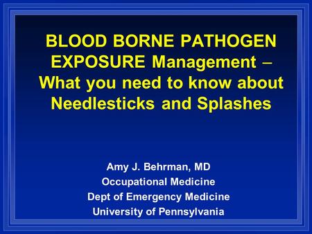 BLOOD BORNE PATHOGEN EXPOSURE Management – What you need to know about Needlesticks and Splashes Amy J. Behrman, MD Occupational Medicine Dept of Emergency.