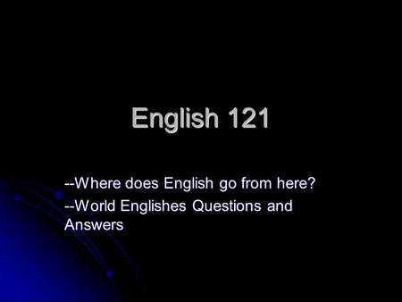 English 121 --Where does English go from here? --World Englishes Questions and Answers.
