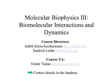 Molecular Biophysics III: Biomolecular Interactions and Dynamics Course Directors: Judith Klein-Seetharaman Sanford Leuba.