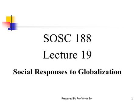 Prepared By Prof Alvin So1 SOSC 188 Lecture 19 Social Responses to Globalization.