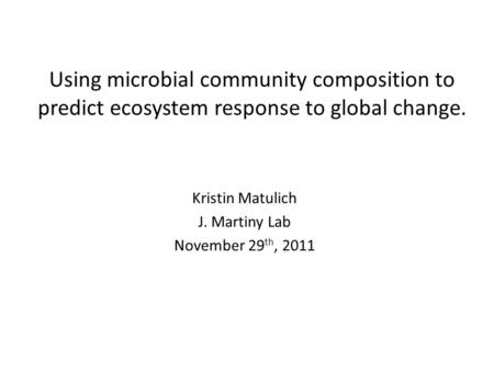 Using microbial community composition to predict ecosystem response to global change. Kristin Matulich J. Martiny Lab November 29 th, 2011.