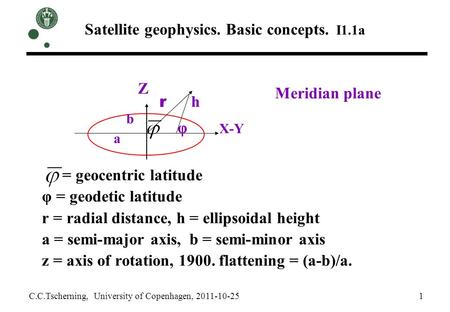 Satellite geophysics. Basic concepts. I1.1a = geocentric latitude φ = geodetic latitude r = radial distance, h = ellipsoidal height a = semi-major axis,