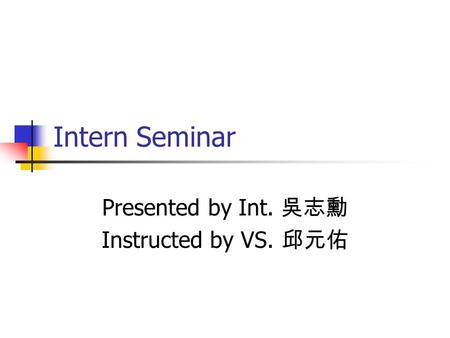 Intern Seminar Presented by Int. 吳志勳 Instructed by VS. 邱元佑.