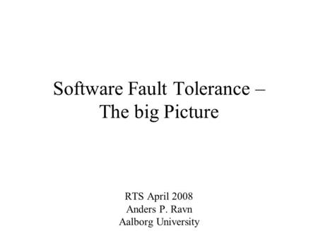 Software Fault Tolerance – The big Picture RTS April 2008 Anders P. Ravn Aalborg University.