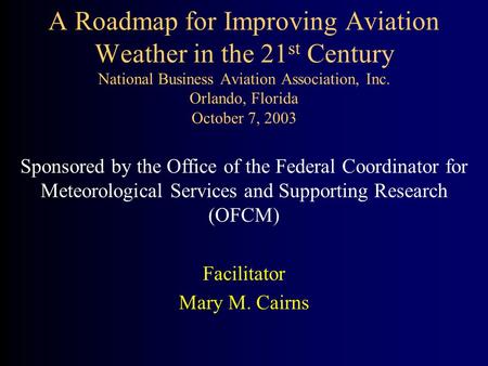 A Roadmap for Improving Aviation Weather in the 21 st Century National Business Aviation Association, Inc. Orlando, Florida October 7, 2003 Sponsored by.