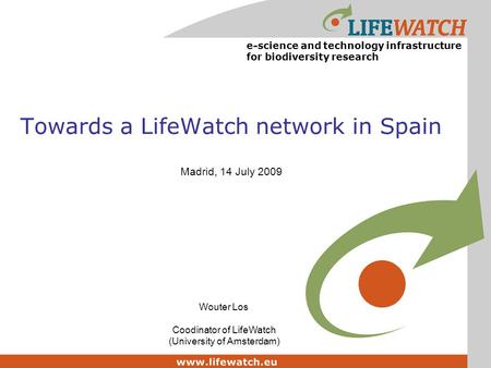 Towards a LifeWatch network in Spain Madrid, 14 July 2009 e-science and technology infrastructure for biodiversity research Wouter Los Coodinator of LifeWatch.