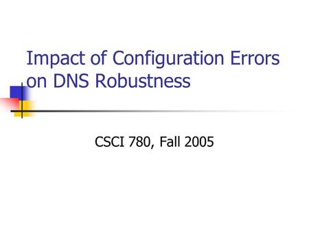 Impact of Configuration Errors on DNS Robustness CSCI 780, Fall 2005.