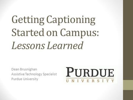 Getting Captioning Started on Campus: Lessons Learned Dean Brusnighan Assistive Technology Specialist Purdue University.