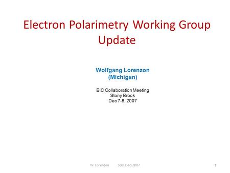 Electron Polarimetry Working Group Update Wolfgang Lorenzon (Michigan) EIC Collaboration Meeting Stony Brook Dec 7-8, 2007 1W. Lorenzon SBU Dec-2007.