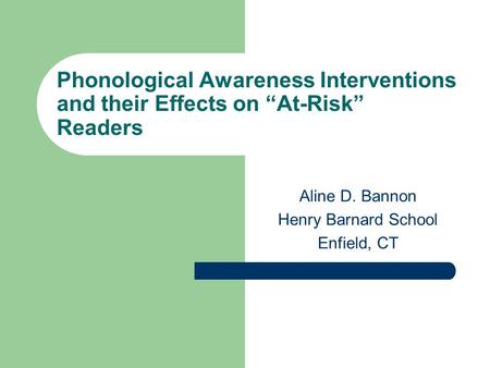 Phonological Awareness Interventions and their Effects on “At-Risk” Readers Aline D. Bannon Henry Barnard School Enfield, CT.