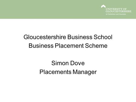Gloucestershire Business School Business Placement Scheme Simon Dove Placements Manager.