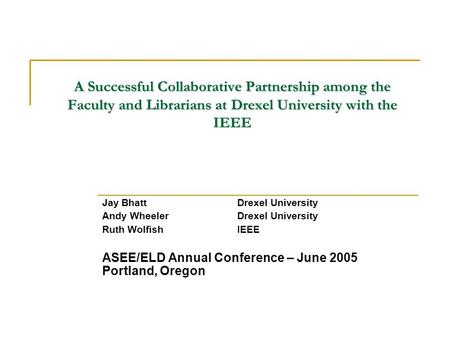 A Successful Collaborative Partnership among the Faculty and Librarians at Drexel University with the IEEE Jay BhattDrexel University Andy WheelerDrexel.
