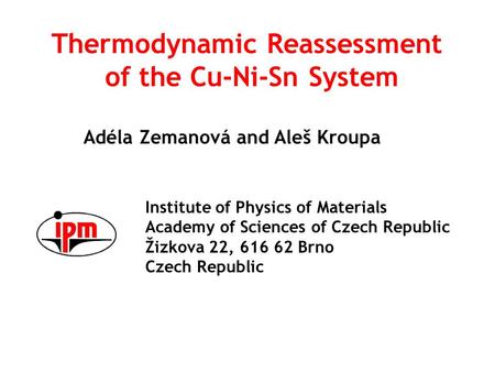 Thermodynamic Reassessment of the Cu-Ni-Sn System Adéla Zemanová and Aleš Kroupa Institute of Physics of Materials Academy of Sciences of Czech Republic.