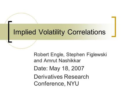 Implied Volatility Correlations Robert Engle, Stephen Figlewski and Amrut Nashikkar Date: May 18, 2007 Derivatives Research Conference, NYU.