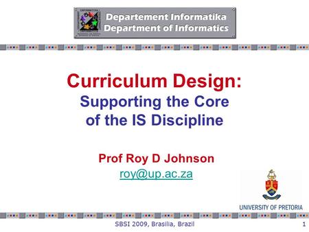 SBSI 2009, Brasilia, Brazil1 Curriculum Design: Supporting the Core of the IS Discipline Prof Roy D Johnson