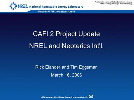 CAFI 2 Project Update NREL and Neoterics Int’l. Rick Elander and Tim Eggeman March 16, 2006.
