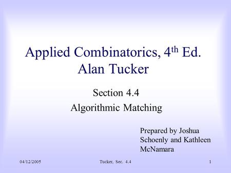 04/12/2005Tucker, Sec. 4.41 Applied Combinatorics, 4 th Ed. Alan Tucker Section 4.4 Algorithmic Matching Prepared by Joshua Schoenly and Kathleen McNamara.