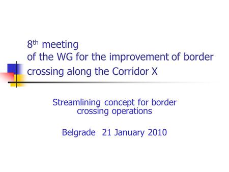 8 th meeting of the WG for the improvement of border crossing along the Corridor X Streamlining concept for border crossing operations Belgrade 21 January.