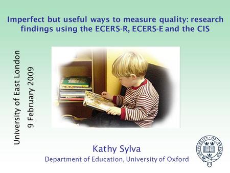 Imperfect but useful ways to measure quality: research findings using the ECERS-R, ECERS-E and the CIS University of East London 9 February 2009 Kathy.
