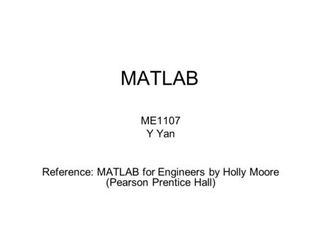 MATLAB ME1107 Y Yan Reference: MATLAB for Engineers by Holly Moore (Pearson Prentice Hall)