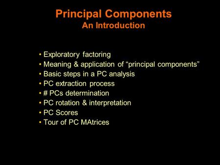 Principal Components An Introduction Exploratory factoring Meaning & application of “principal components” Basic steps in a PC analysis PC extraction process.