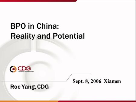 BPO in China: Reality and Potential Sept. 8, 2006 Xiamen Roc Yang, CDG.