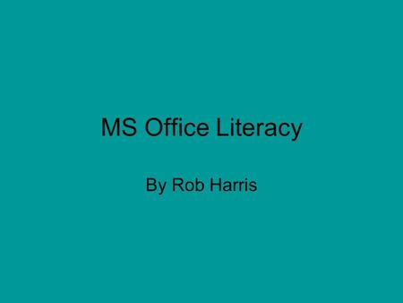 MS Office Literacy By Rob Harris. Microsoft Word  Organizes information  Reads legibly and professional.