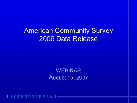 American Community Survey 2006 Data Release WEBINAR A ugust 15, 2007.