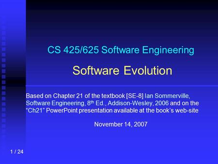 1 / 24 CS 425/625 Software Engineering Software Evolution Based on Chapter 21 of the textbook [SE-8] Ian Sommerville, Software Engineering, 8 th Ed., Addison-Wesley,