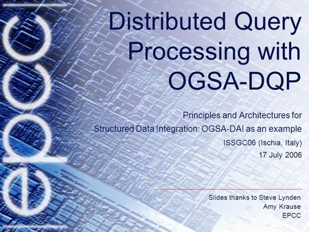 Slides thanks to Steve Lynden Amy Krause EPCC Distributed Query Processing with OGSA-DQP Principles and Architectures for Structured Data Integration:
