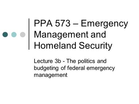 PPA 573 – Emergency Management and Homeland Security Lecture 3b - The politics and budgeting of federal emergency management.