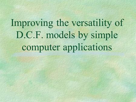 Improving the versatility of D.C.F. models by simple computer applications.