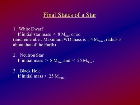 1. White Dwarf If initial star mass < 8 M Sun or so. (and remember: Maximum WD mass is 1.4 M Sun, radius is about that of the Earth) 2. Neutron Star If.
