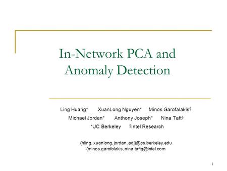 1 In-Network PCA and Anomaly Detection Ling Huang* XuanLong Nguyen* Minos Garofalakis § Michael Jordan* Anthony Joseph* Nina Taft § *UC Berkeley § Intel.